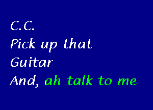 C. C.
Pick up that

Guitar
And, ah talk to me
