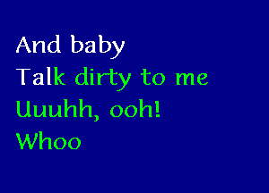 And baby
Talk dirty to me

Uuuhh,ooh!
Whoo