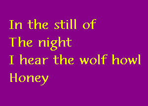 In the still of
The night

I hear the wolf howl
Honey