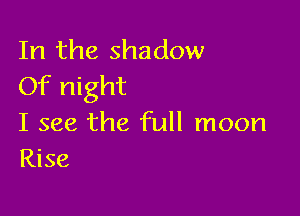 In the shadow
Of night

I see the full moon
Rise