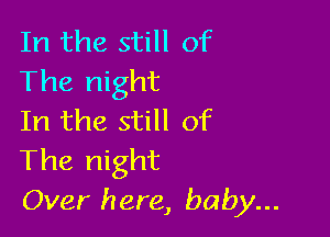 In the still of
The night

In the still of
The night
Over here, baby...