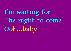 I'm waiting for
The night to come

Ooh...baby