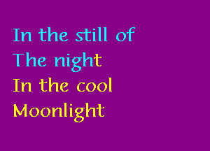 In the still of
The night

In the cool
Moonlight