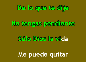 De lo que te dije

No tengas pendiente

Sdlo Dios la Vida

Me puede quitar