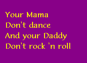 Your Mama
Don't dance

And your Daddy
Don't rock 'n roll