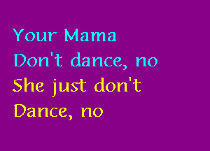Your Mama
Don't dance, no

She just don't
Dance, no
