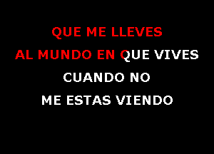 QUE ME LLEVES
AL MUNDO EN QUE VIVES

CUANDO N0
ME ESTAS VIENDO