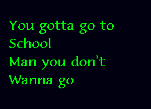 You gotta go to
School

Man you don't
Wanna go