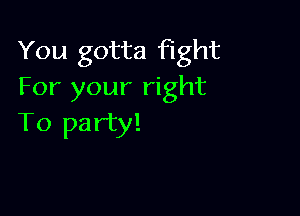 You gotta Fight
For your right

To party!