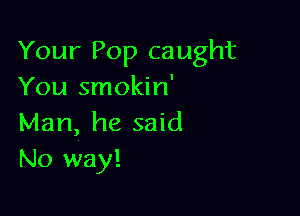 Your Pop caught
You smokin'

Man, he said
No way!