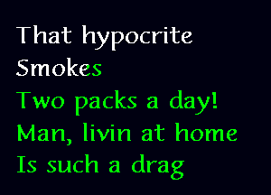 That hypocrite
Smokes

Two packs a day!

Man, livin at home
Is such a drag