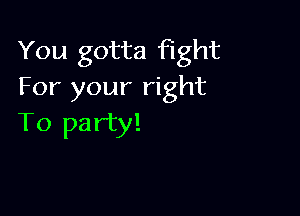 You gotta Fight
For your right

To party!
