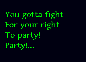 You gotta Fight
For your right

To party!
Partyl...
