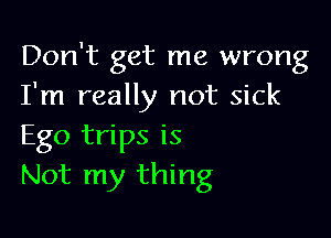 Don't get me wrong
I'm really not sick

Ego trips is
Not my thing
