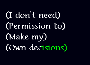 (I don't need)
(Permission to)

(Make my)
(Own decisions)