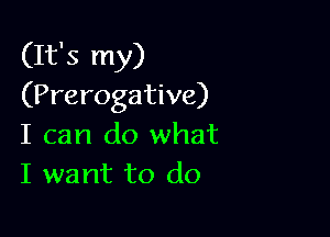 (It's my)
(Prerogative)

I can do what
I want to do