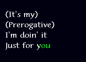 (It's my)
(Prerogative)

I'm doin' it
Just for you