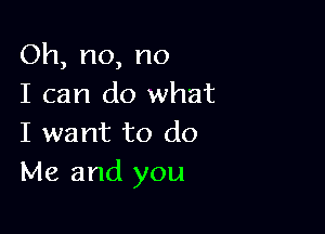 Oh,no,no
I can do what

I want to do
Me and you