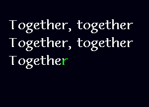 Together, together
Together, together

Together