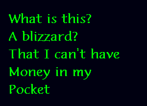 What is this?
A blizzard?

That I can't have
Money in my
Pocket