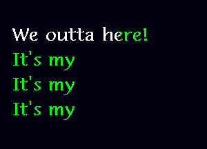 We outta here!
It's my

It's my
It's my