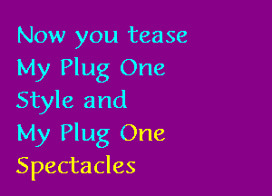 Now you tease
My Plug One

Style and
My Plug One
Spectacles