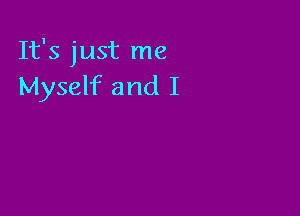 It's just me
Myself and I