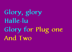 Glory, glory
Halle-lu

Glory for Plug one
And Two