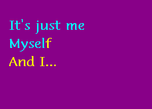 It's just me
Myself

And I...