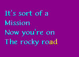 It's sort of a
Mission

Now you're on
The rocky road