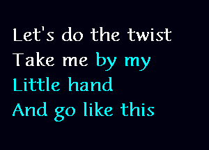Let's do the twist
Take me by my

Little hand
And go like this