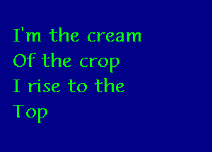 I'm the cream
Of the crop

I rise to the
Top