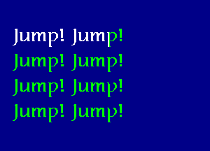Jump! Jump!
Jump! Jump!

Jump! Jump!
Jump! Jump!