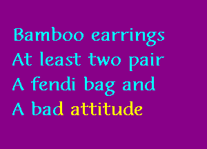 Bamboo earrings
At least two pair

A fendi bag and
A bad attitude