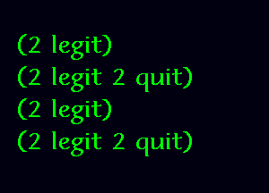 (2 legit)
(2 legit 2 quit)

(2 legit)
(2 legit 2 quit)