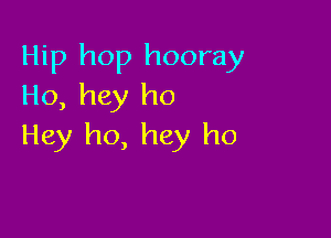 Hip hop hooray
Ho, hey ho

Hey ho, hey ho