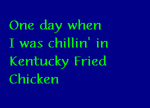 One day when
I was chillin' in

Kentucky Fried
Chicken