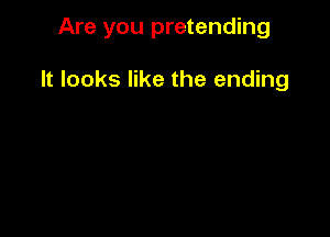 Are you pretending

It looks like the ending