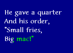 He gave a quarter
And his order,

nSmall fries,
Big mac!