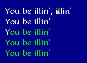 You be illin', idlin'
You be illin'

You be illin'
You be illin'
You be illin'