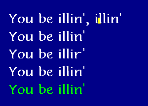You be illin', idlin'
You be illin'

You be illir'
You be illin'
You be illin'