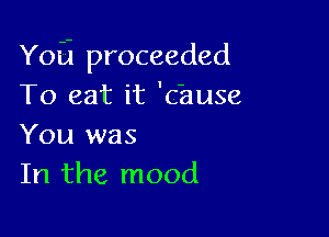 Yoij proceeded
To eat it 'c'ause

You was
In the mood