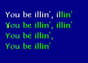 You be illin', illin'
You be illin', illin'

You be' illin',
You be illin'