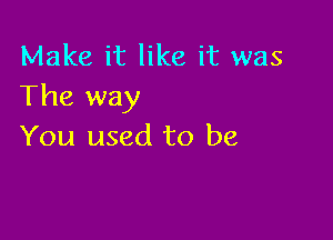 Make it like it was
The way

You used to be