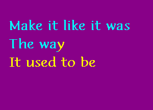 Make it like it was
The way

It used to be