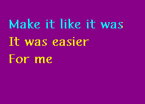 Make it like it was
It was easier

For me