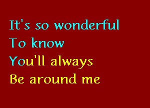 It's so wonderful
To know

You'll always
Be around me