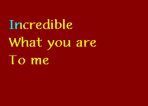 Incredible
What you are

To me