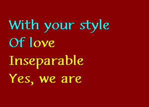 With your style
Of love

Insepa rable
Yes, we are