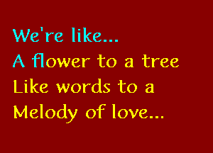 We're like...
A flower to a tree

Like words to a
Melody of love...